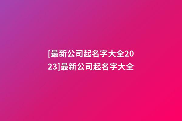 [最新公司起名字大全2023]最新公司起名字大全-第1張-公司起名-玄機派